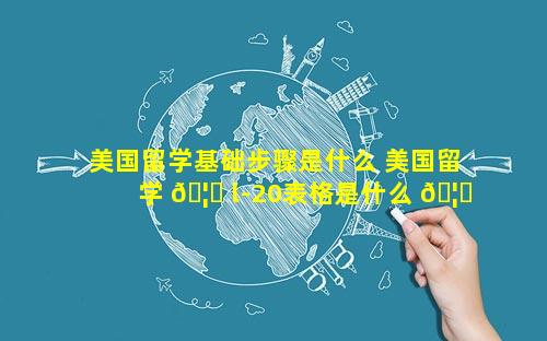 美国留学基础步骤是什么 美国留学 🦍 l-20表格是什么 🦈